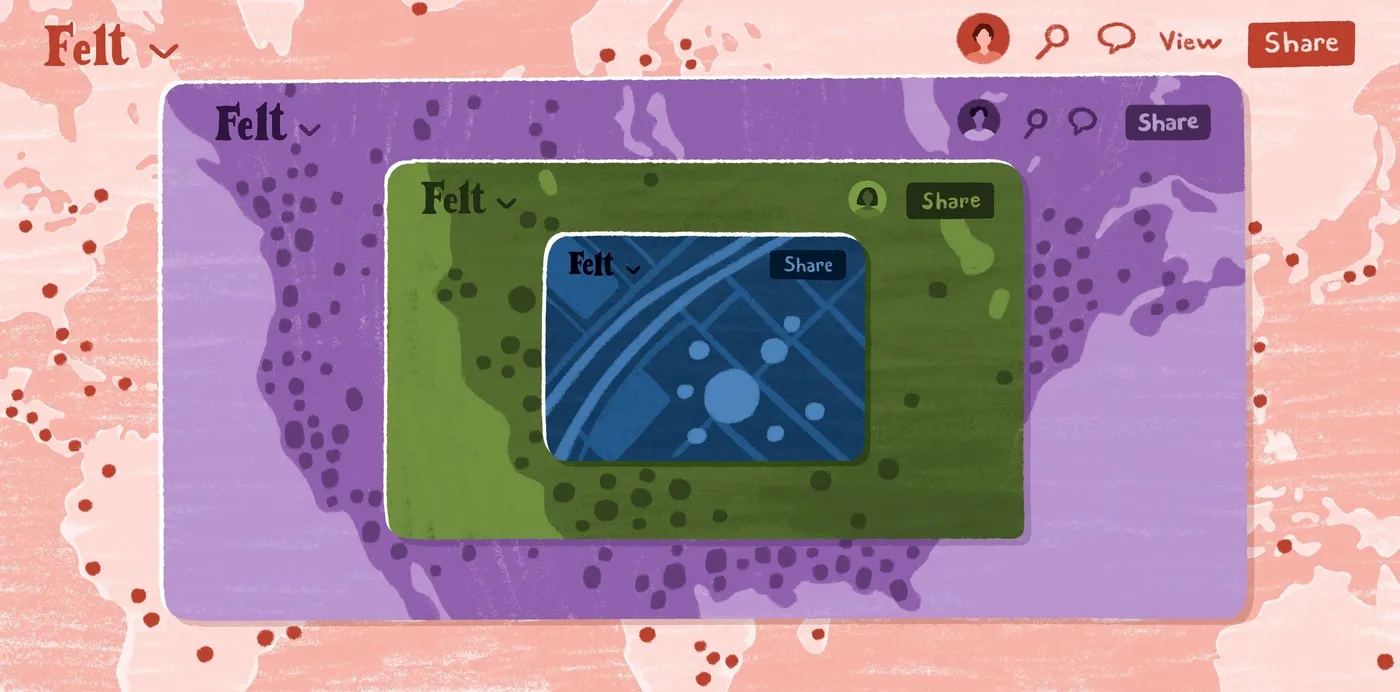 An illustration of nested Felt map windows, each zoomed further in, from a world map to a city street map